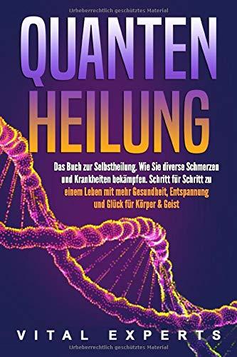 QUANTENHEILUNG: Das Buch zur Selbstheilung. Wie Sie diverse Schmerzen und Krankheiten bekämpfen. Schritt für Schritt zu einem Leben mit mehr Gesundheit, Entspannung und Glück für Körper & Geist