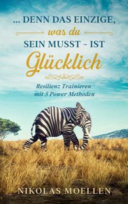 Resilienz Trainieren mit 5 Powermethoden: denn das Einzige, was Du sein musst - ist glücklich