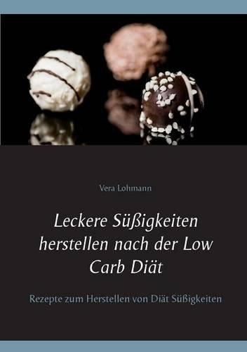 Leckere Süßigkeiten herstellen nach der Low Carb Diät: Rezepte zum Herstellen von Diät Süßigkeiten