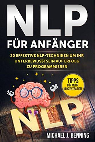 NLP für Anfänger: 20 effektive NLP-Techniken um Ihr Unterbewusstsein auf Erfolg zu programmieren