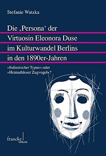 Die ,Persona' der Virtuosin Eleonora Duse im Kulturwandel Berlins in den 1890er-Jahren: &#34;Italienischer Typus&#34; oder &#34;Heimathloser Zugvogel&#34;? (Mainzer Forschungen zu Drama und Theater)