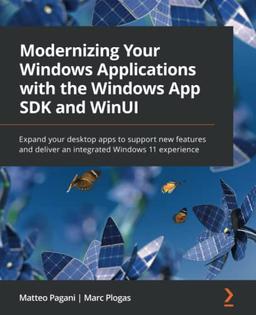 Modernizing Your Windows Applications with the Windows App SDK and WinUI: Expand your desktop apps to support new features and deliver an integrated Windows 11 experience