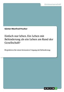 Einfach nur leben. Ein Leben mit Behinderung als ein Leben am Rand der Gesellschaft?: Perpektiven für einen bewussten Umgang mit Behinderung