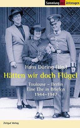 Hätten wir doch Flügel: Toulouse - Berlin. Eine Ehe in Briefen. 1944-1947 (Sammlung der Zeitzeugen)