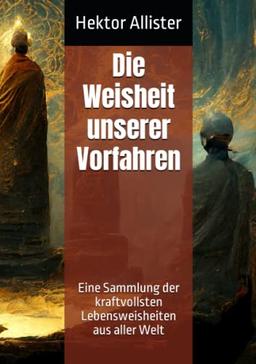 Die Weisheit unserer Vorfahren: Eine Sammlung der kraftvollsten Lebensweisheiten aus aller Welt