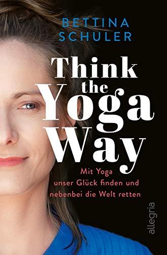 Think The Yoga Way: Mit Yoga unser Glück finden und nebenbei die Welt retten