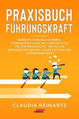 Praxisbuch Führungskraft: Bewährte Führungstechniken, Führungsmethoden und Führungsstile für den Praxiseinsatz - Wie du zum erfolgreichen Servant Leader für Team und Unternehmen wirst