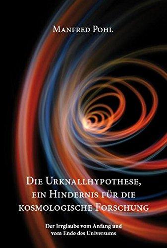 Die Urknallhypothese, ein Hindernis für die kosmologische Forschung: Der Irrglaube vom Anfang und vom Ende des Universums