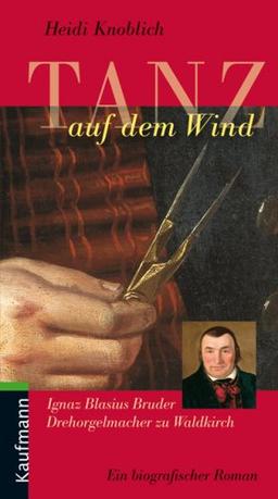 Tanz auf dem Wind. Ignaz Blasius Bruder Drehorgelmacher zu Waldkirch: Ignaz Blasius Bruder Drehorgelmacher zu Waldkirch. Ein biografischer Roman