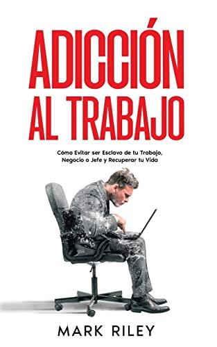 Adicción al Trabajo: Cómo Evitar ser Esclavo de tu Trabajo, Negocio o Jefe y Recuperar tu Vida