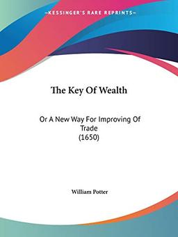 The Key Of Wealth: Or A New Way For Improving Of Trade (1650)