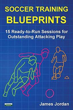 Soccer Training Blueprints: 15 Ready-to-Run Sessions for Outstanding Attacking Play