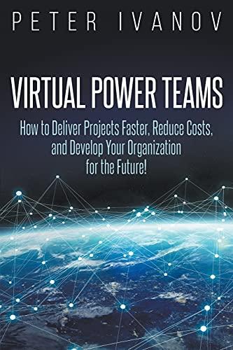 Virtual Power Teams: How to Deliver Projects Faster, Reduce Costs, and Develop Your Organization for the Future!: How to Deliver Products Faster, ... and Develop Your Organization for the Future!