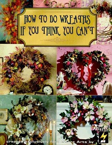 How to Do Wreaths If You Think You Can't (Leisure Arts #15827) (How to Arrange Florals If You Think You Can't)