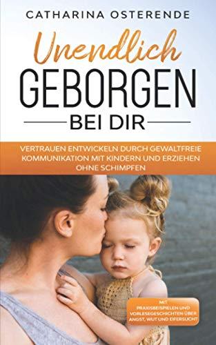 Vertrauen entwickeln durch gewaltfreie Kommunikation mit Kindern und erziehen ohne schimpfen.: Unendlich geborgen bei Dir. Ein praxisorientierter Erziehungsratgeber mit Praxisbeispielen und Vorleseges