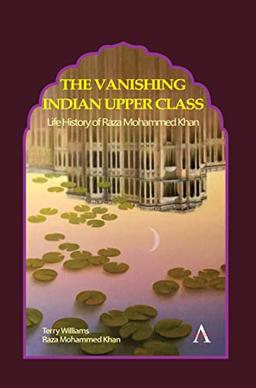 Vanishing Indian Upper Class: Life History of Raza Mohammed Khan (Anthem Studies in South Asian Literature, Aesthetics and Culture)