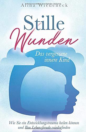 Stille Wunden - Das vergessene innere Kind - Wie Sie ein Entwicklungstrauma heilen können und Ihre Lebensfreude wiederfinden