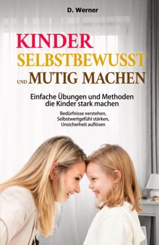 Kinder selbstbewusst und mutig machen | Einfache Übungen und Methoden die Kinder stark machen: Bedürfnisse verstehen, Selbstwertgefühl stärken, Unsicherheit auflösen