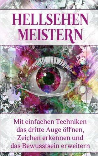 Hellsehen meistern: Mit einfachen Techniken das dritte Auge öffnen, Zeichen erkennen und das Bewusstsein erweitern