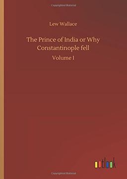 The Prince of India or Why Constantinople fell: Volume I