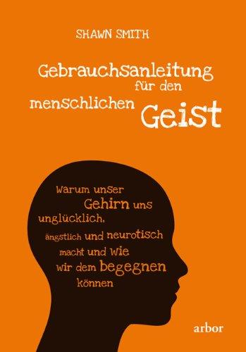 Gebrauchsanleitung für den menschlichen Geist: Warum unser Gehirn uns unglücklich, ängstlich und neurotisch macht und wie wir dem begegnen können