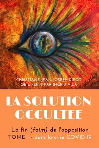 LA SOLUTION IGNOREE: La fin (faim) de l'opposition - Tome I : dans la crise COVID-19 (LA SOLUTION OCCULTEE : La fin (faim) de l'opposition, Band 1)