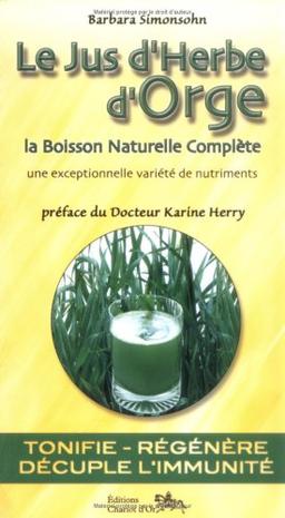 Le jus d'herbe d'orge : élixir de rajeunissement et boisson énergisante, naturelle et saine : la boisson naturelle complète, une exceptionnelle variété de nutriments, tonifie, régénère, décuple l'immunité