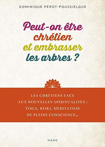 Peut-on être chrétien et embrasser les arbres ? : les chrétiens face aux nouvelles spiritualités : yoga, reiki, méditation de pleine conscience...