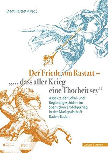 Der Friede von Rastatt - &#34;... dass aller Krieg eine Thorheit sey.&#34;: Aspekte der Lokal- und Regionalgeschichte im Spanischen Erbfolgekrieg in der Markgrafschaft Baden-Baden