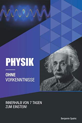 Physik ohne Vorkenntnisse: Innerhalb von 7 Tagen zum Einstein - inklusive spezielle Relativitätstheorie - einfach erklärt (Ohne Vorkenntnisse zum Ingenieur)