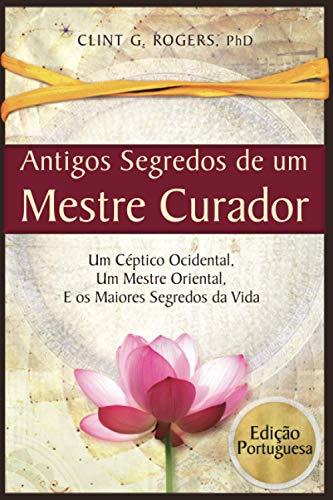 Antigos Segredos de um Mestre Curador: Um Céptico Ocidental, Um Mestre Oriental, E os Maiores Segredos da Vida