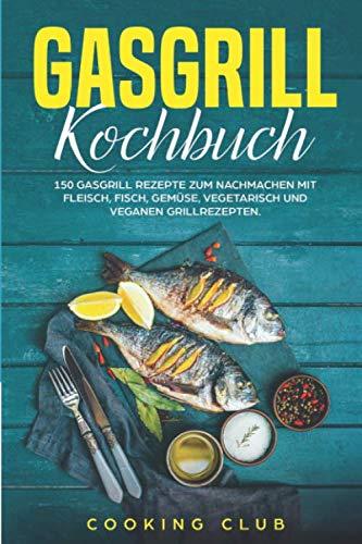 Gasgrill Kochbuch: Das Gasgrill Kochbuch XXL. Die 150 besten Gasgrill Rezepte zum Nachmachen mit Fleisch, Fisch, vegetarisch und veganen Grillrezepten. Inklusive Anleitung und vieles mehr.