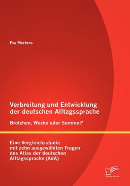 Verbreitung und Entwicklung der deutschen Alltagssprache: Brötchen, Wecke oder Semmel? Eine Vergleichsstudie mit zehn ausgewählten Fragen des Atlas der deutschen Alltagssprache (AdA)