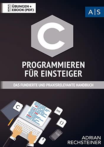 C Programmieren für Einsteiger: Wie Sie als Anfänger Programmieren lernen und schnell zum C Experten werden (inkl. gratis E-Book + Übungen mit Lösungen)