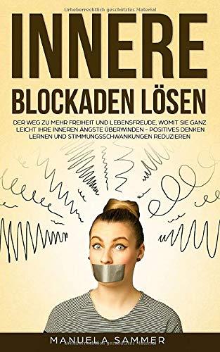 Innere Blockaden lösen: Der Weg zu mehr Freiheit und Lebensfreude, womit Sie ganz leicht Ihre inneren Ängste überwinden - positives Denken lernen und Stimmungsschwankungen reduzieren