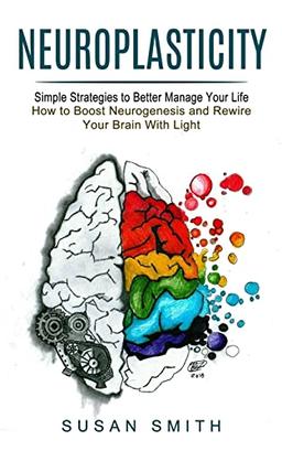 Neuroplasticity: Simple Strategies to Better Manage Your Life (How to Boost Neurogenesis and Rewire Your Brain With Light)