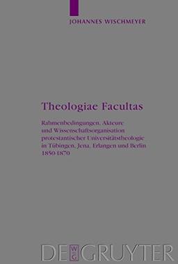 Theologiae Facultas: Rahmenbedingungen, Akteure und Wissenschaftsorganisation protestantischer Universitätstheologie in Tübingen, Jena, Erlangen und ... (Arbeiten zur Kirchengeschichte, Band 108)