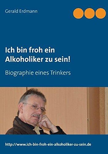 Ich bin froh ein Alkoholiker zu sein!: Biographie eines Trinkers