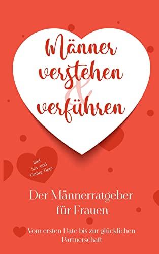 Männer verstehen & verführen - Der Männerratgeber für Frauen: Vom ersten Date bis zur glücklichen Partnerschaft - inkl. Sex- und Dating-Tipps