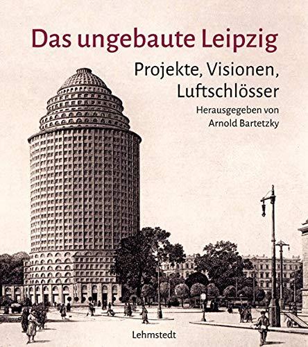 Das ungebaute Leipzig: Projekte, Visionen, Luftschlösser