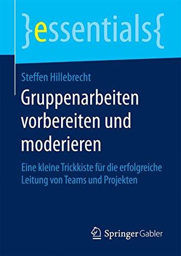 Gruppenarbeiten vorbereiten und moderieren: Eine kleine Trickkiste für die erfolgreiche Leitung von Teams und Projekten (essentials)