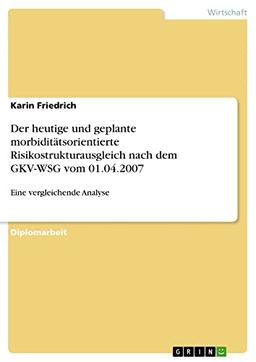 Der heutige und geplante morbiditätsorientierte Risikostrukturausgleich nach dem GKV-WSG vom 01.04.2007: Eine vergleichende Analyse