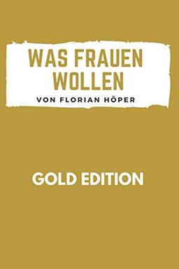 WAS FRAUEN WOLLEN Gold Edition: Frauen glücklich machen, Frauen verstehen, Frauen verführen, Frauen befriedigen, wirklich guter Sex, erfüllte Partnerschaft, eine glückliche Beziehung oder Ehe führen!