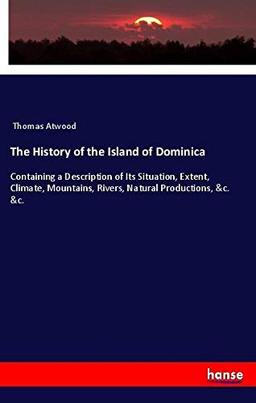 The History of the Island of Dominica: Containing a Description of Its Situation, Extent, Climate, Mountains, Rivers, Natural Productions, &c. &c.