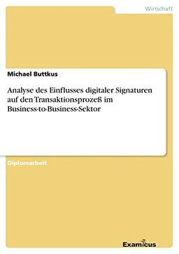 Analyse des Einflusses digitaler Signaturen auf den Transaktionsprozeß im Business-to-Business- Sektor: Diplomarbeit