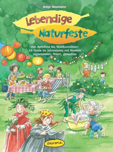 Lebendige Naturfeste: Von Apfelfest bis Waldkunstfeier: 16 Feste im Jahreskreis mit Kindern organisieren, feiern, genießen