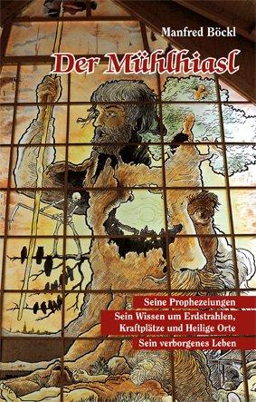 Der Mühlhiasl: Seine Prophezeiungen - Sein Wissen um Erdstrahlen, Kraftplätze und Heilige Orte - Sein verborgenes Leben