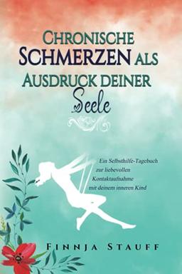 Chronische Schmerzen als Ausdruck deiner Seele: Ein Selbsthilfe-Tagebuch zur liebevollen Kontaktaufnahme mit deinem inneren Kind