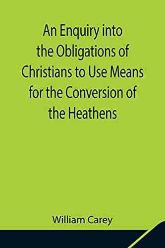 An Enquiry into the Obligations of Christians to Use Means for the Conversion of the Heathens; In Which the Religious State of the Different Nations ... of Further Undertakings, Are Cons