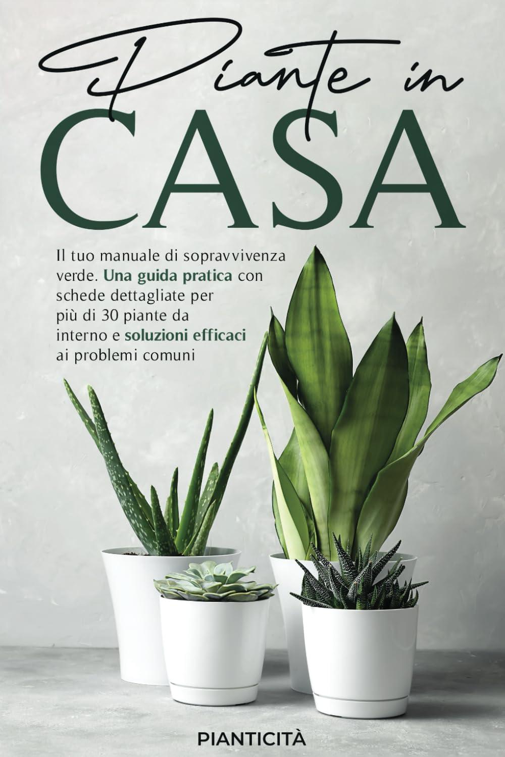 Piante in Casa: Il Tuo Manuale di Sopravvivenza Verde. Una Guida Pratica con Schede Dettagliate per più di 30 Piante da Interno e Soluzioni Efficaci ai Problemi Comuni